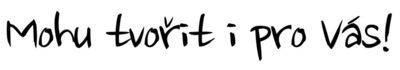 Mohu tvořit i pro Vás